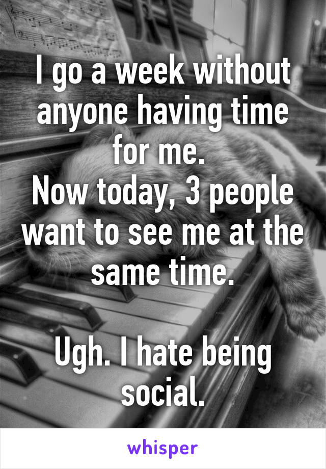 I go a week without anyone having time for me. 
Now today, 3 people want to see me at the same time.

Ugh. I hate being social.