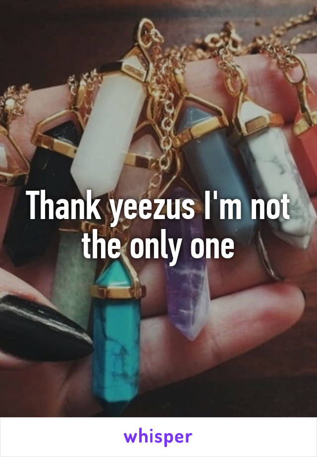Thank yeezus I'm not the only one