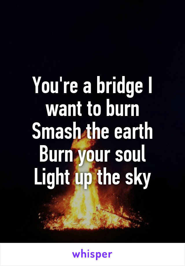 You're a bridge I want to burn
Smash the earth
Burn your soul
Light up the sky
