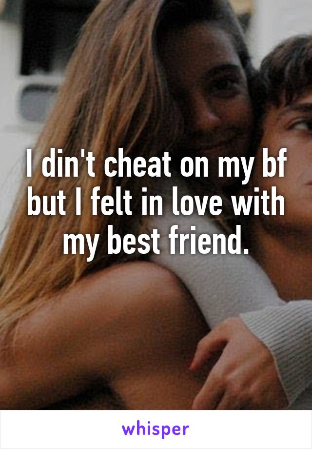 I din't cheat on my bf but I felt in love with my best friend.
