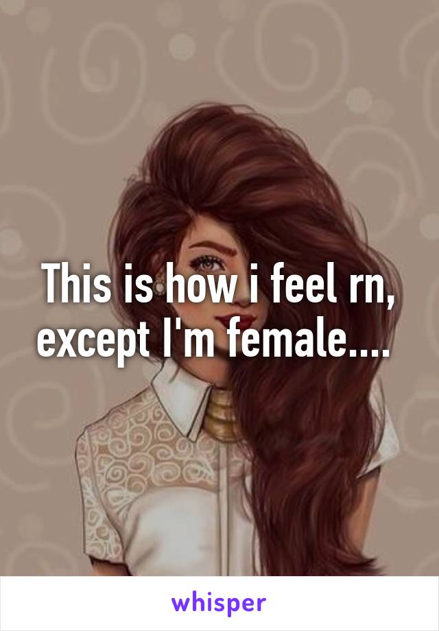 This is how i feel rn, except I'm female.... 