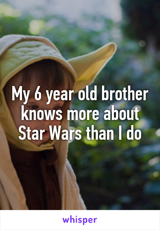 My 6 year old brother knows more about Star Wars than I do