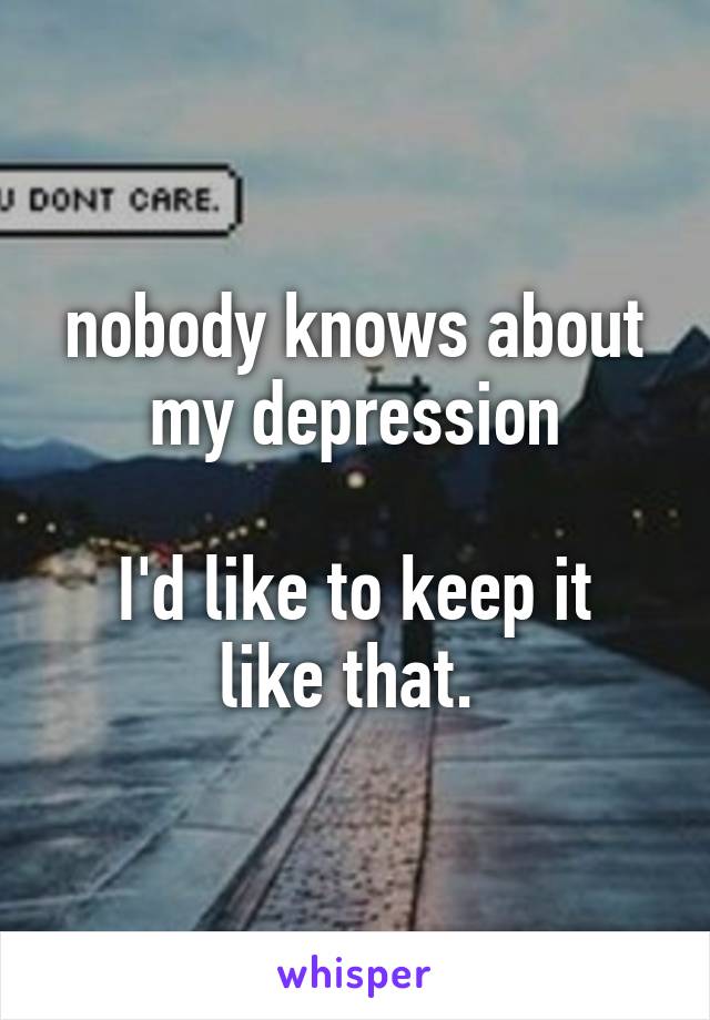 nobody knows about my depression

I'd like to keep it like that. 