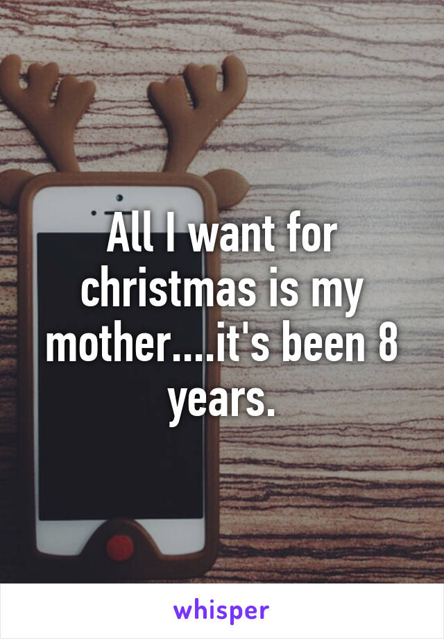 All I want for christmas is my mother....it's been 8 years.