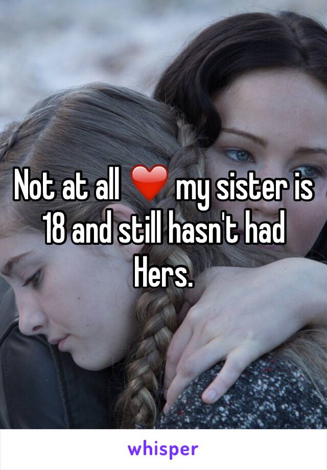 Not at all ❤️ my sister is 18 and still hasn't had
Hers.