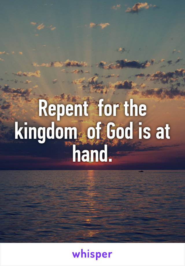 Repent  for the kingdom  of God is at hand.