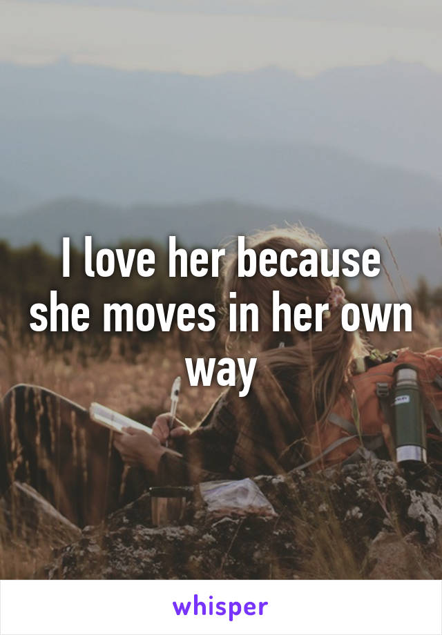 I love her because she moves in her own way