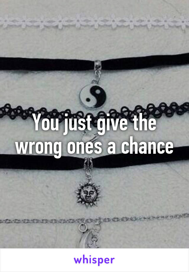 You just give the wrong ones a chance