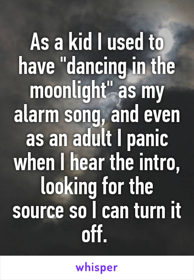 As a kid I used to have "dancing in the moonlight" as my alarm song, and even as an adult I panic when I hear the intro, looking for the source so I can turn it off. 