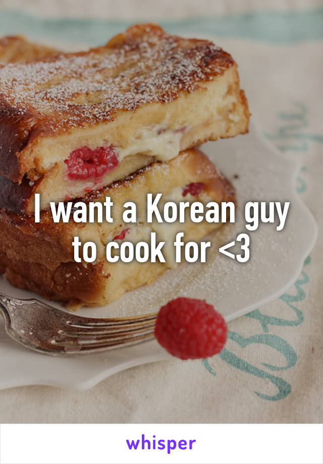 I want a Korean guy to cook for <3
