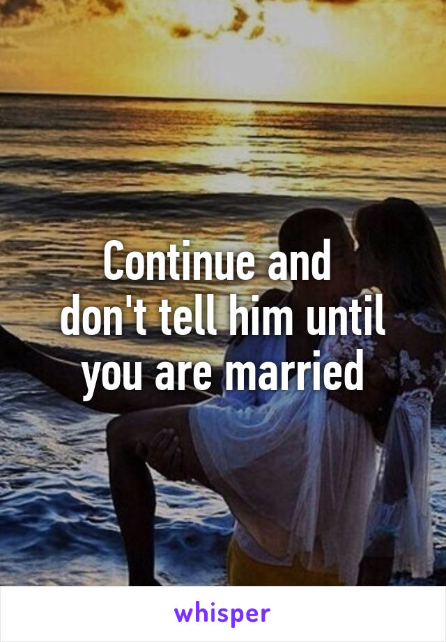 Continue and 
don't tell him until
you are married