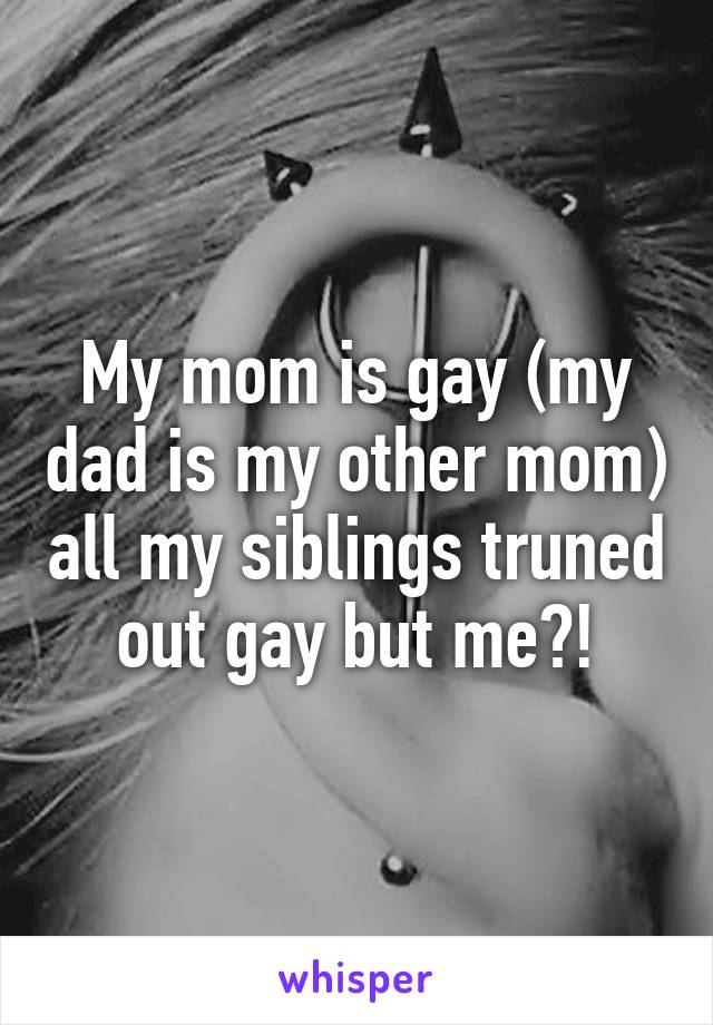 My mom is gay (my dad is my other mom) all my siblings truned out gay but me?!