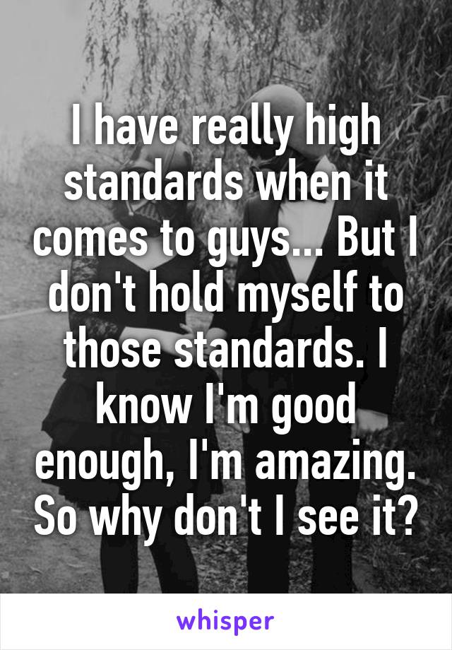 I have really high standards when it comes to guys... But I don't hold myself to those standards. I know I'm good enough, I'm amazing. So why don't I see it?