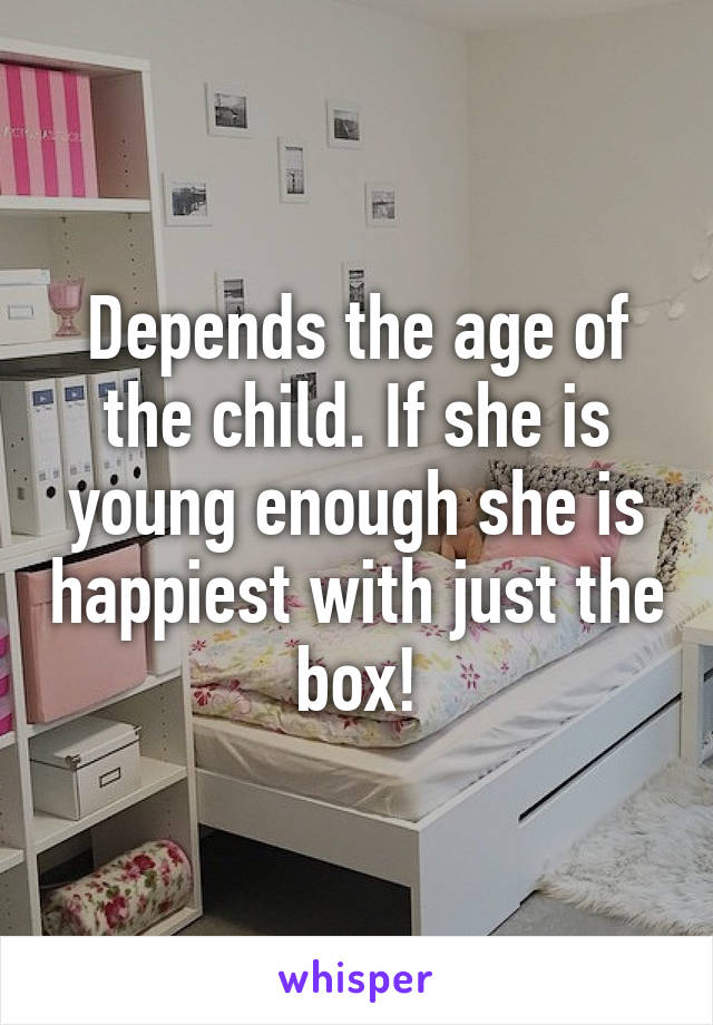 Depends the age of the child. If she is young enough she is happiest with just the box!