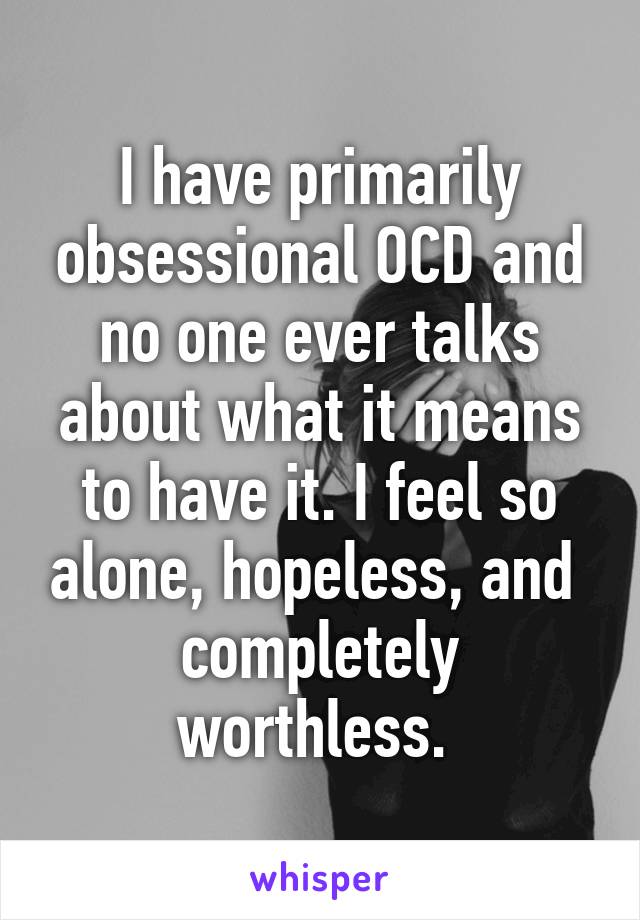 I have primarily obsessional OCD and no one ever talks about what it means to have it. I feel so alone, hopeless, and  completely worthless. 