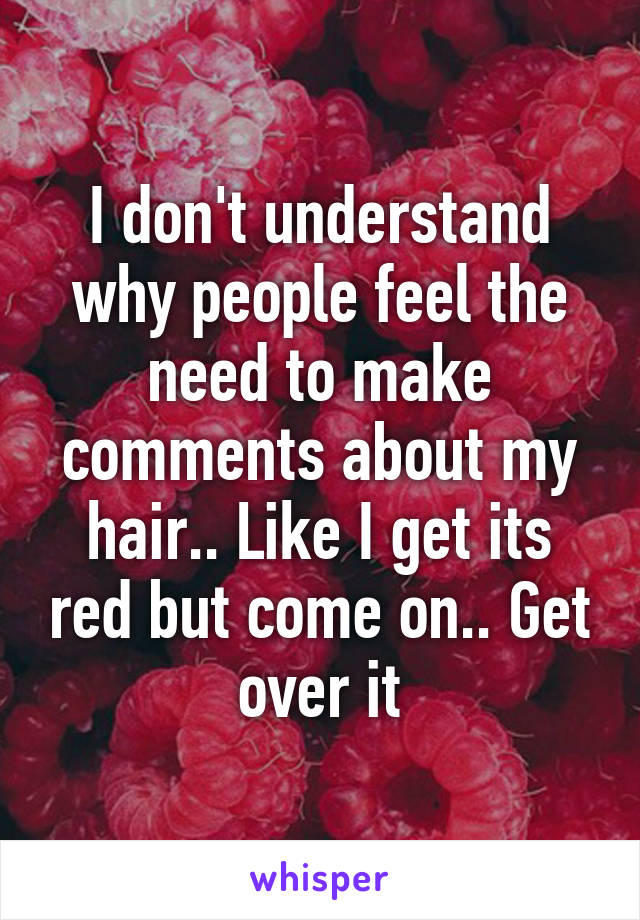 I don't understand why people feel the need to make comments about my hair.. Like I get its red but come on.. Get over it