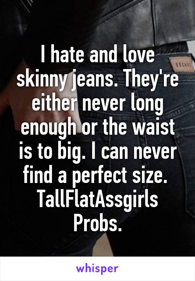 I hate and love skinny jeans. They're either never long enough or the waist is to big. I can never find a perfect size. 
TallFlatAssgirls Probs.