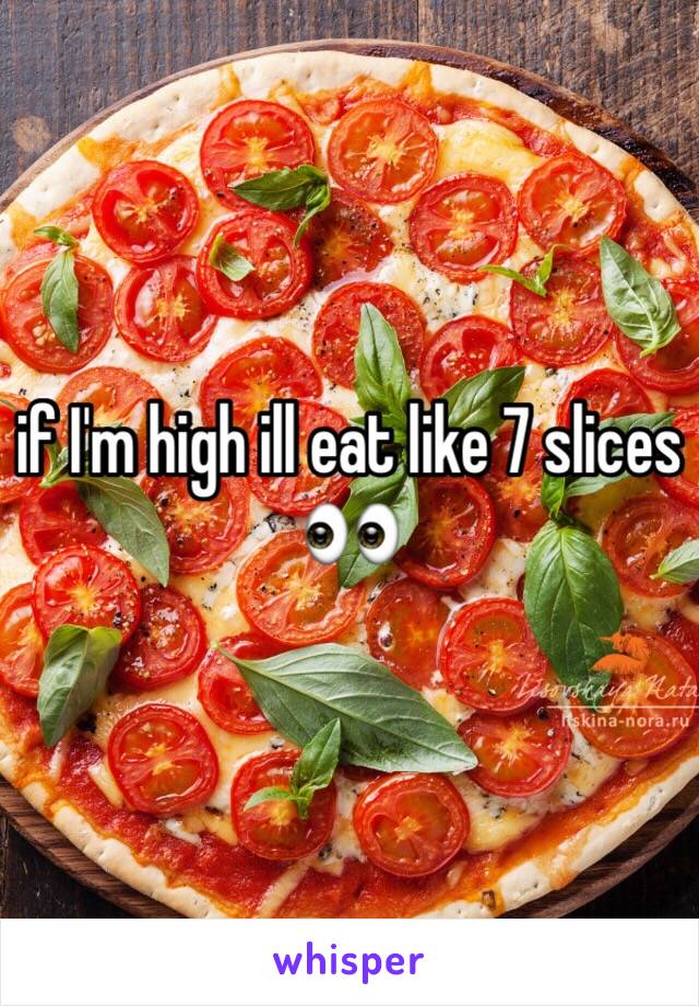 if I'm high ill eat like 7 slices 👀