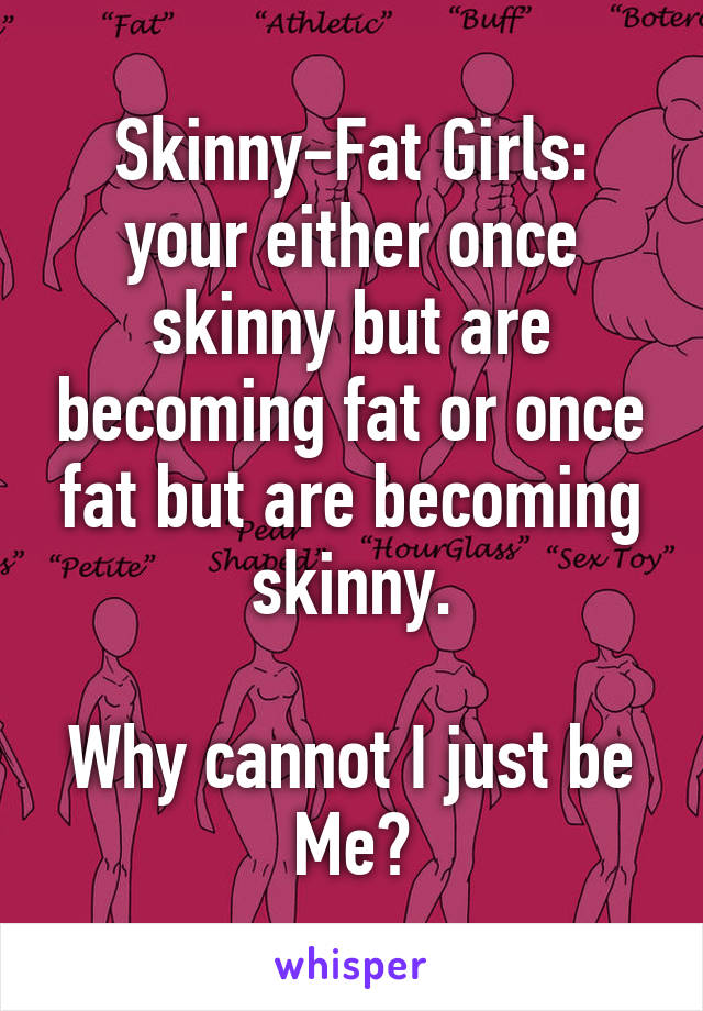 Skinny-Fat Girls: your either once skinny but are becoming fat or once fat but are becoming skinny.

Why cannot I just be Me?