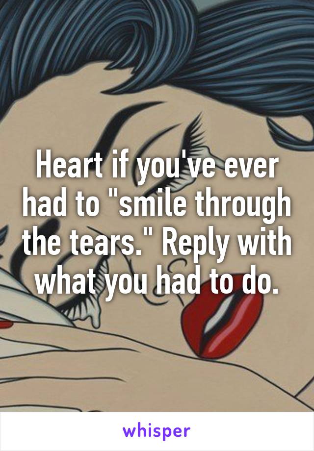 Heart if you've ever had to "smile through the tears." Reply with what you had to do.