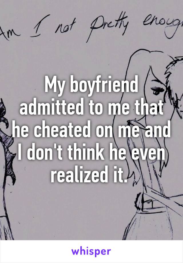 My boyfriend admitted to me that he cheated on me and I don't think he even realized it. 