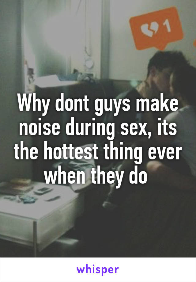 Why dont guys make noise during sex, its the hottest thing ever when they do 