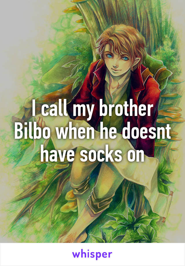 I call my brother Bilbo when he doesnt have socks on