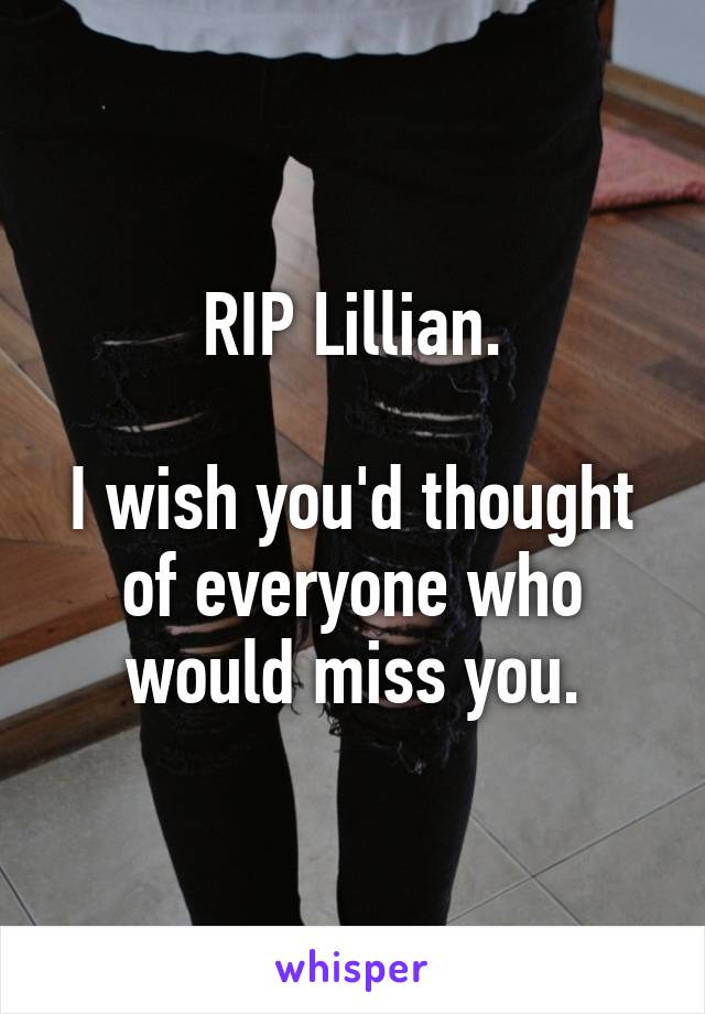 RIP Lillian.

I wish you'd thought of everyone who would miss you.