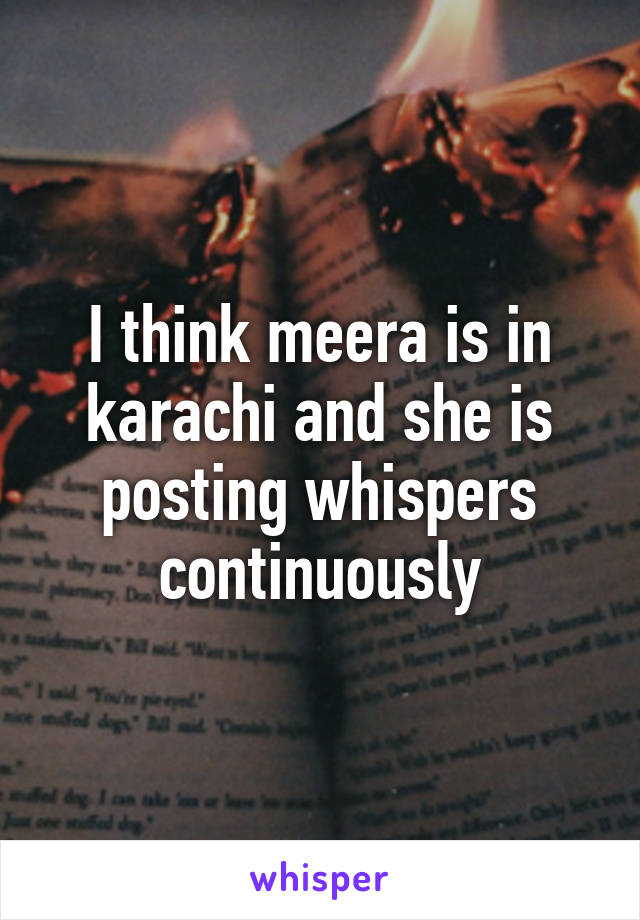 I think meera is in karachi and she is posting whispers continuously