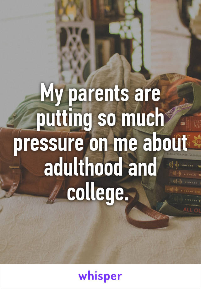 My parents are putting so much pressure on me about adulthood and college. 