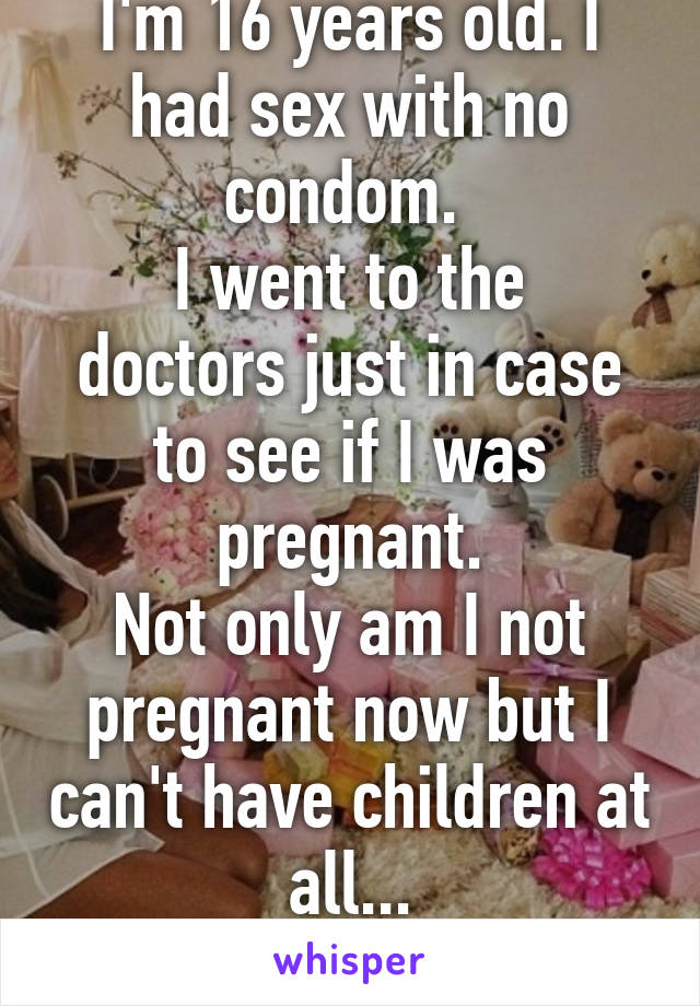 I'm 16 years old. I had sex with no condom. 
I went to the doctors just in case to see if I was pregnant.
Not only am I not pregnant now but I can't have children at all...
