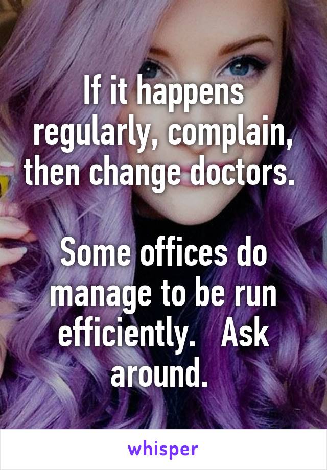 If it happens regularly, complain, then change doctors. 

Some offices do manage to be run efficiently.   Ask around. 