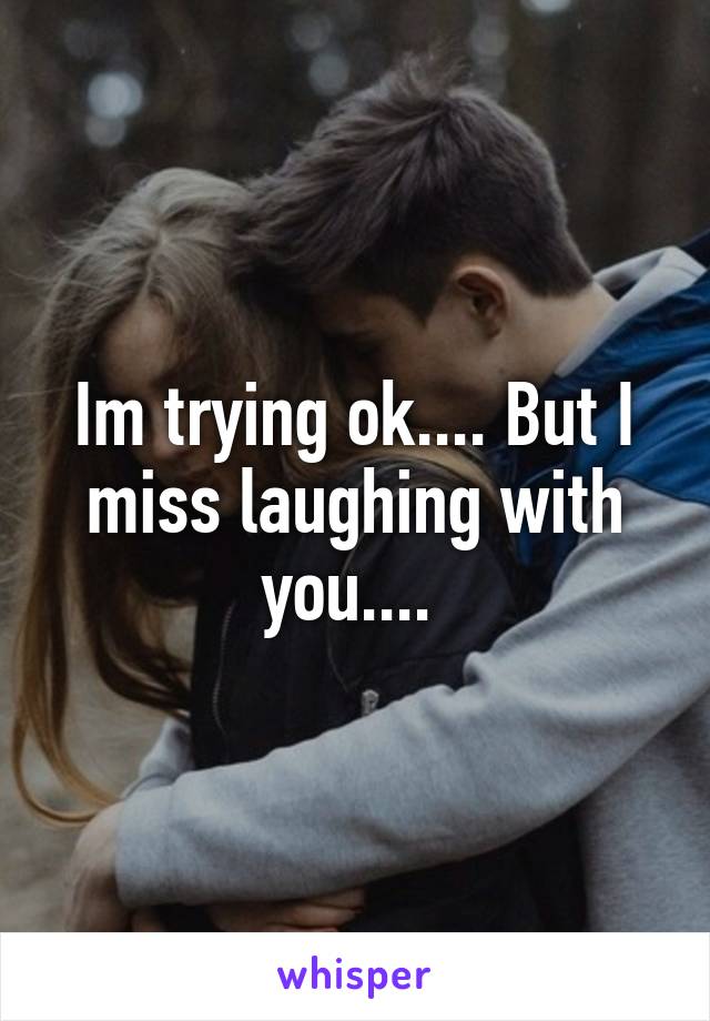 Im trying ok.... But I miss laughing with you.... 