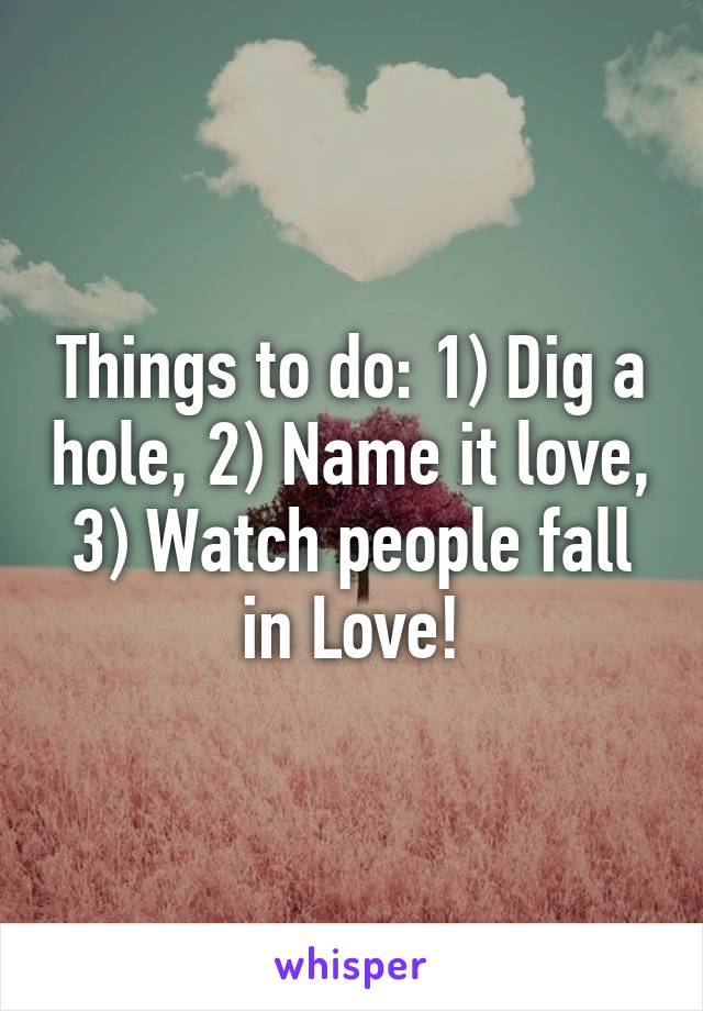 Things to do: 1) Dig a hole, 2) Name it love, 3) Watch people fall in Love!