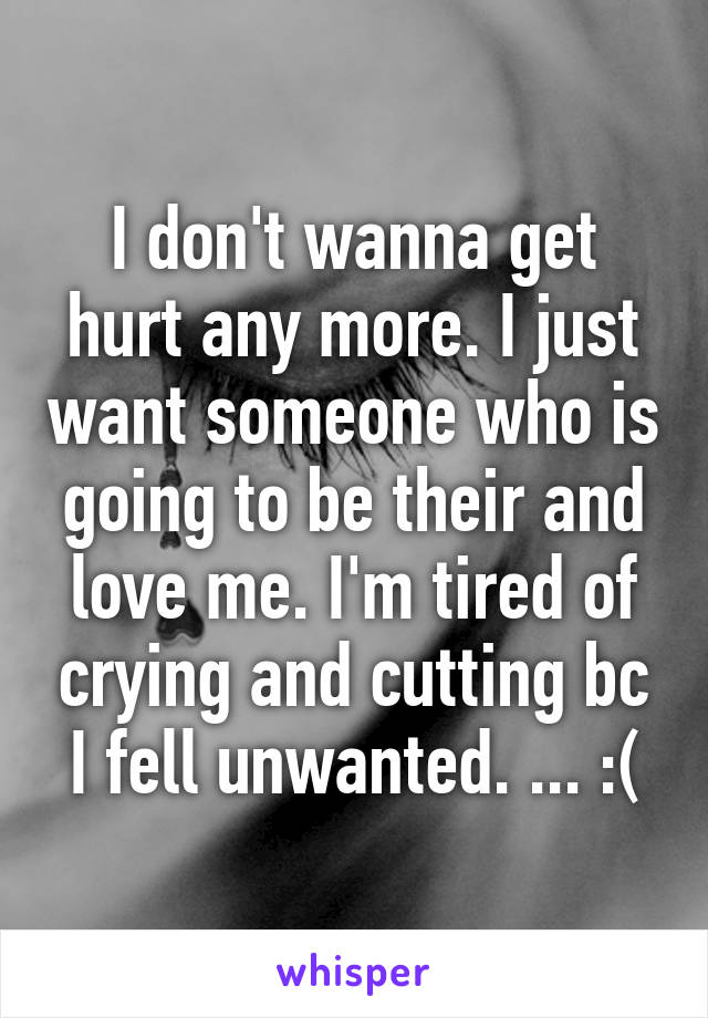 I don't wanna get hurt any more. I just want someone who is going to be their and love me. I'm tired of crying and cutting bc I fell unwanted. ... :(