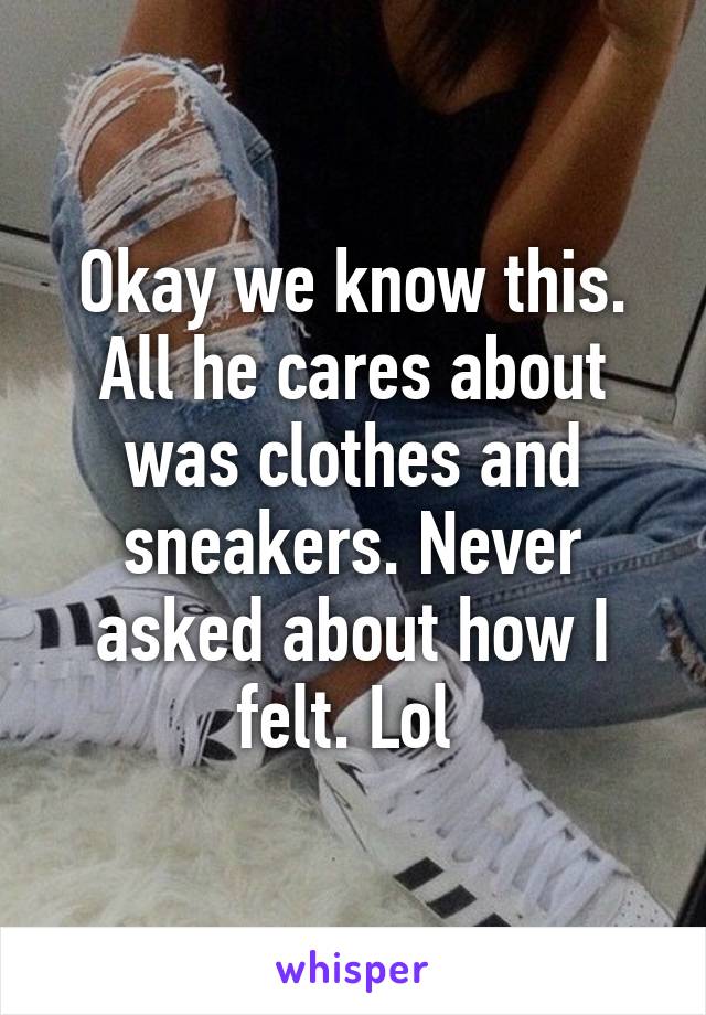 Okay we know this. All he cares about was clothes and sneakers. Never asked about how I felt. Lol 