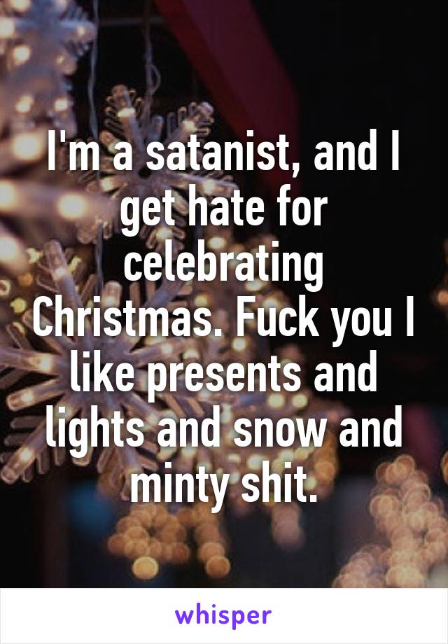 I'm a satanist, and I get hate for celebrating Christmas. Fuck you I like presents and lights and snow and minty shit.