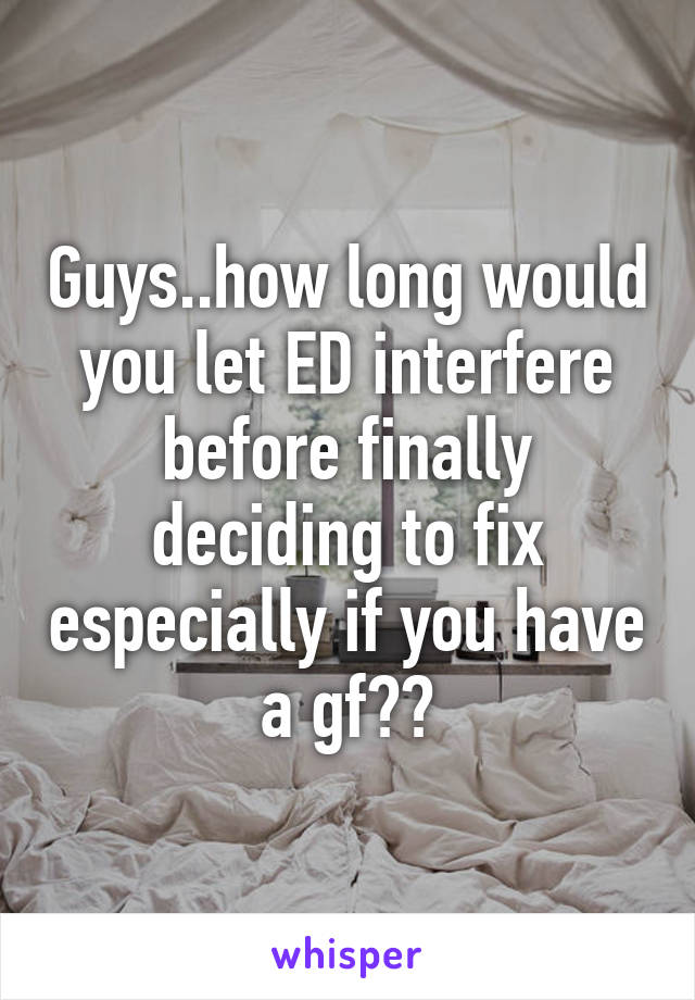 Guys..how long would you let ED interfere before finally deciding to fix especially if you have a gf??
