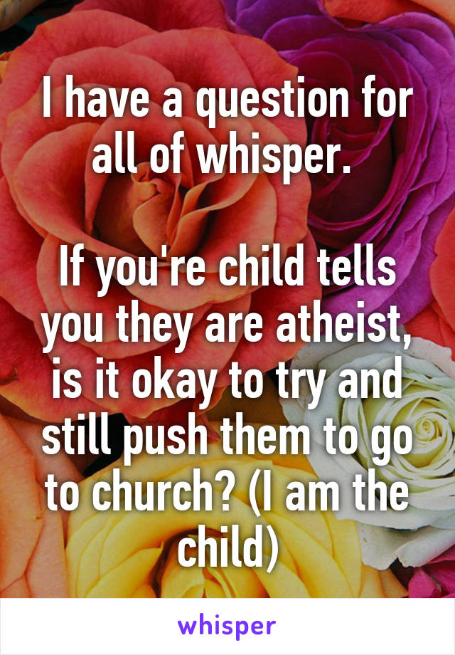 I have a question for all of whisper. 

If you're child tells you they are atheist, is it okay to try and still push them to go to church? (I am the child)