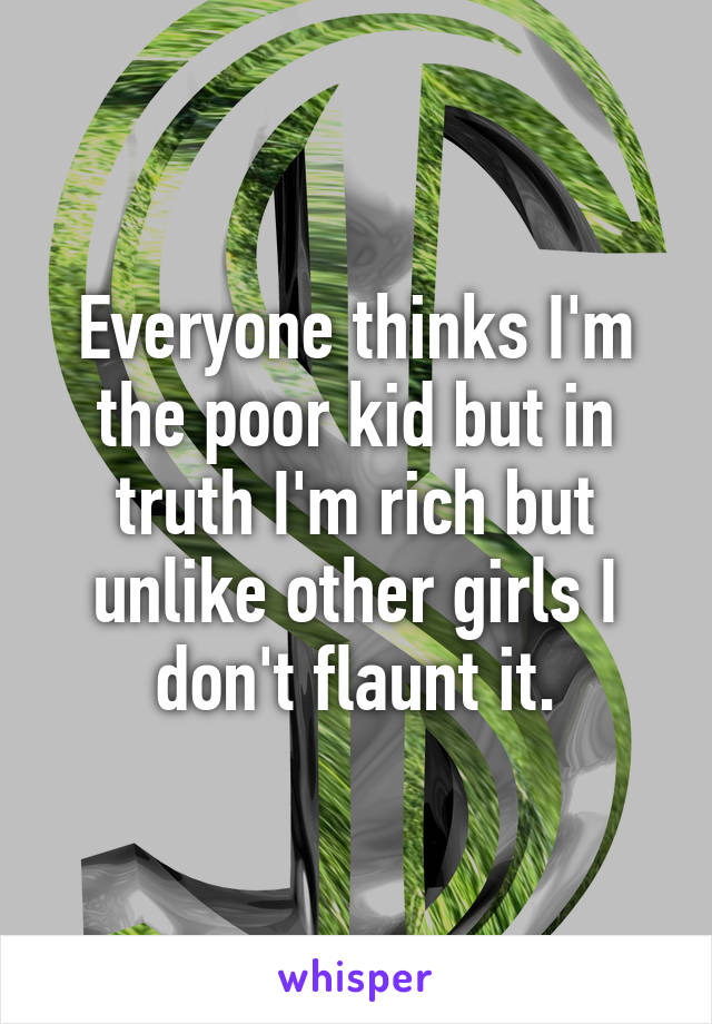 Everyone thinks I'm the poor kid but in truth I'm rich but unlike other girls I don't flaunt it.