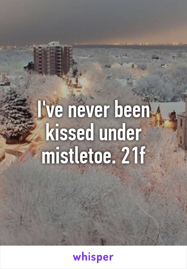 I've never been kissed under mistletoe. 21f