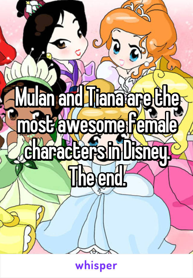 Mulan and Tiana are the most awesome female characters in Disney.
The end.