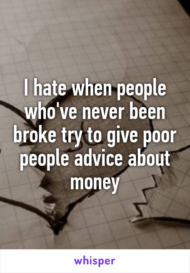 I hate when people who've never been broke try to give poor people advice about money