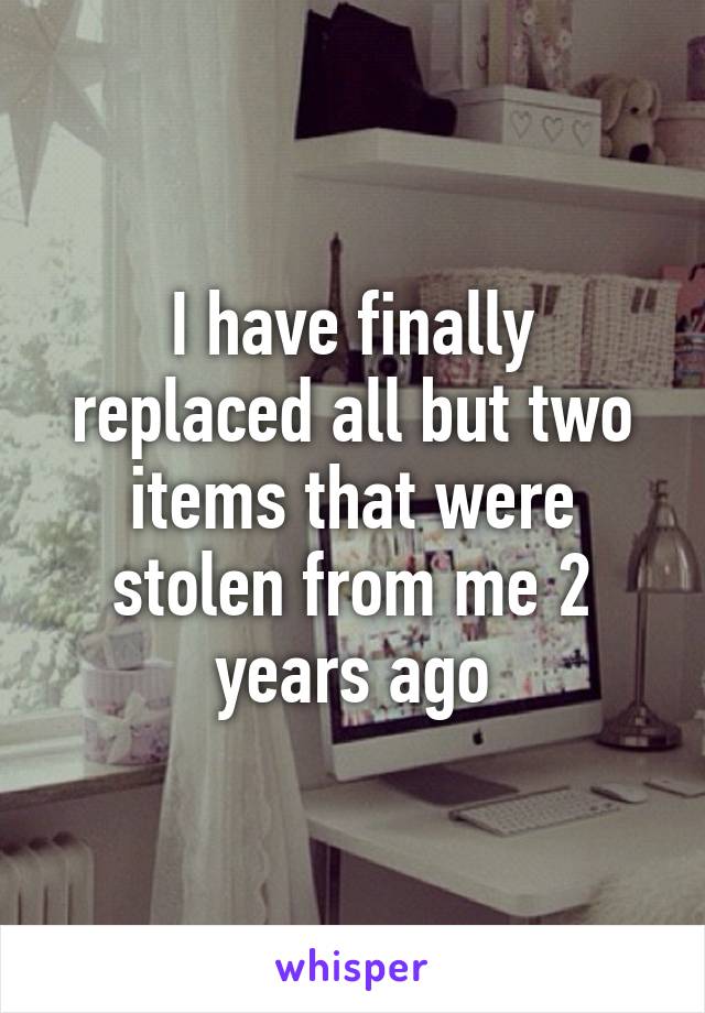 I have finally replaced all but two items that were stolen from me 2 years ago