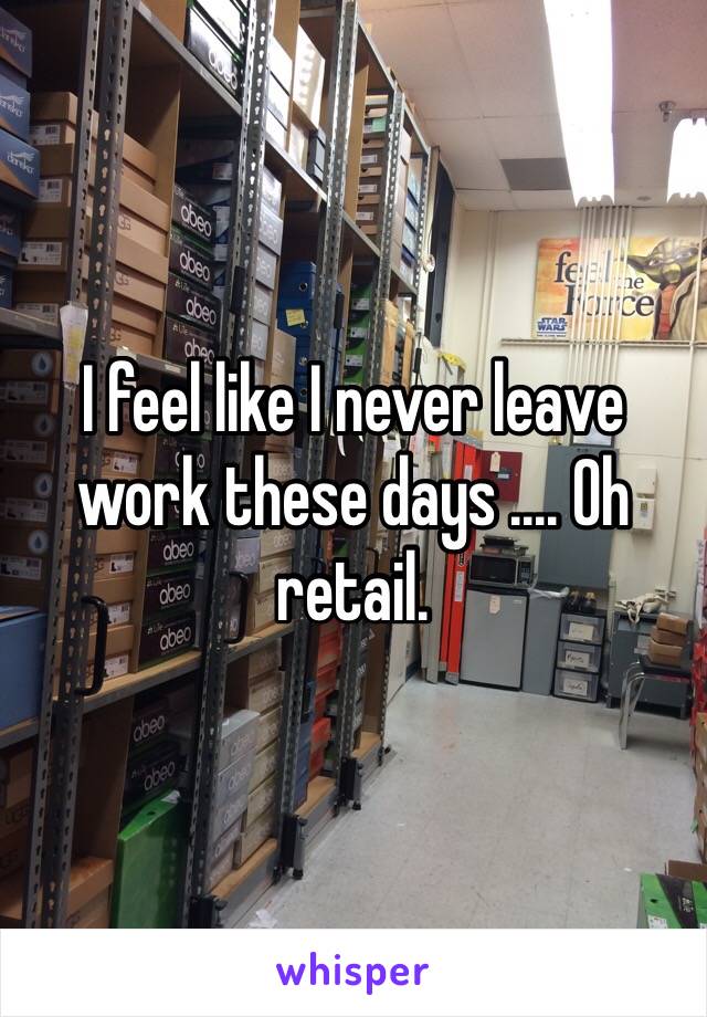 I feel like I never leave work these days .... Oh retail.