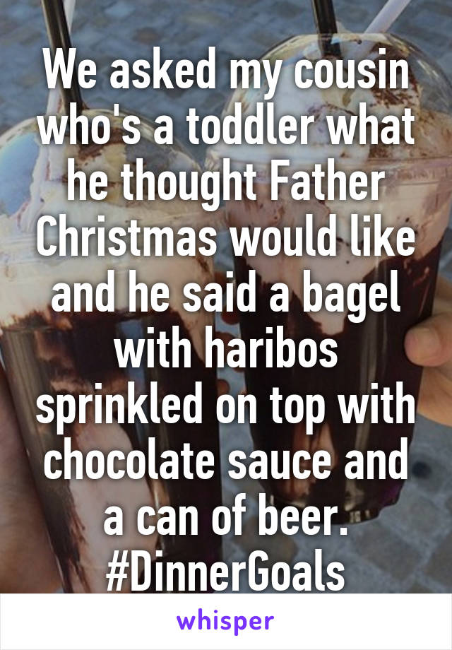 We asked my cousin who's a toddler what he thought Father Christmas would like and he said a bagel with haribos sprinkled on top with chocolate sauce and a can of beer. #DinnerGoals