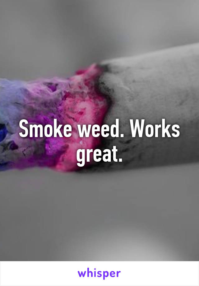 Smoke weed. Works great.