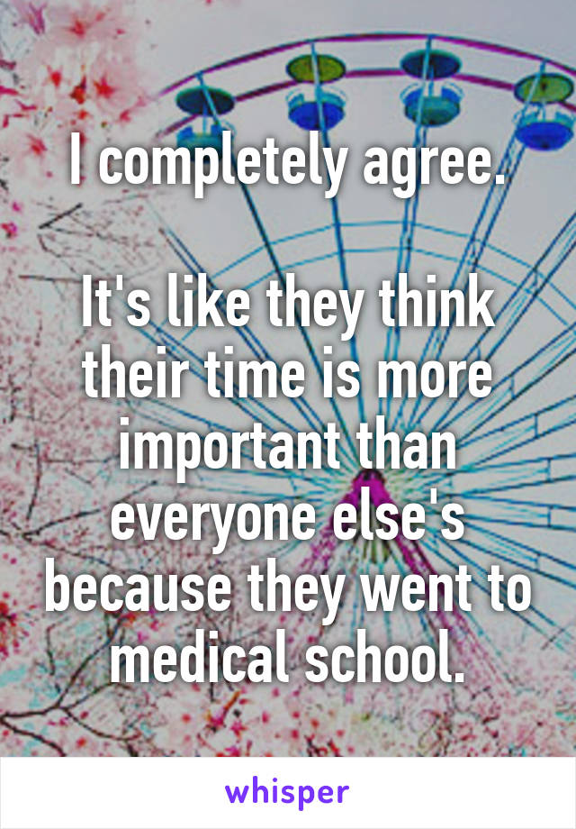 I completely agree.

It's like they think their time is more important than everyone else's because they went to medical school.