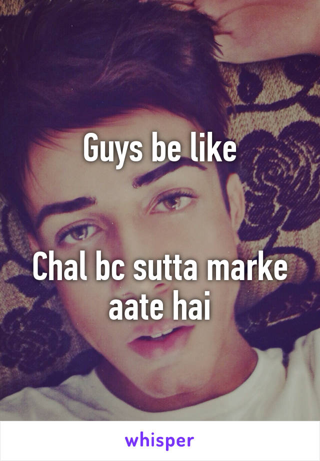 Guys be like


Chal bc sutta marke aate hai