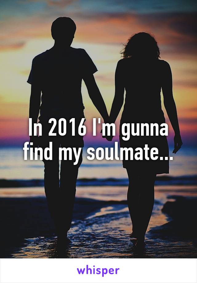In 2016 I'm gunna find my soulmate...